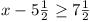 x - 5½ >= 7½