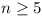 n >= 5