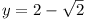 y = 2 - \sqrt{2}